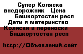 Супер Коляска внедорожник › Цена ­ 3 500 - Башкортостан респ. Дети и материнство » Коляски и переноски   . Башкортостан респ.